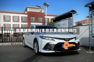 凯美瑞耐用吗(丰田凯美瑞耐开吗?)