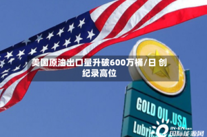 美国原油出口量升破600万桶/日 创纪录高位