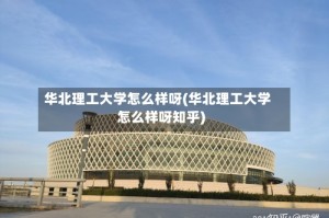 华北理工大学怎么样呀(华北理工大学怎么样呀知乎)