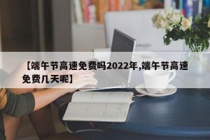 【端午节高速免费吗2022年,端午节高速免费几天呢】