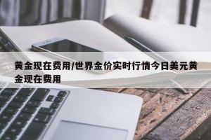 黄金现在费用/世界金价实时行情今日美元黄金现在费用