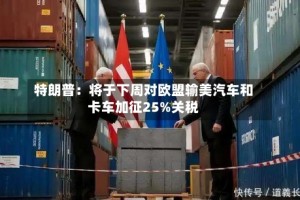 特朗普：将于下周对欧盟输美汽车和卡车加征25%关税