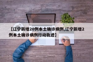 【辽宁新增20例本土确诊病例,辽宁新增2例本土确诊病例行动轨迹】