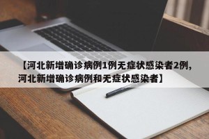 【河北新增确诊病例1例无症状感染者2例,河北新增确诊病例和无症状感染者】