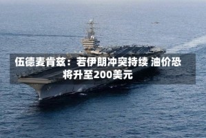 伍德麦肯兹：若伊朗冲突持续 油价恐将升至200美元