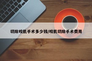 切除咬肌手术多少钱/咬肌切除手术费用