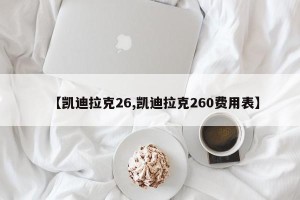 【凯迪拉克26,凯迪拉克260费用表】