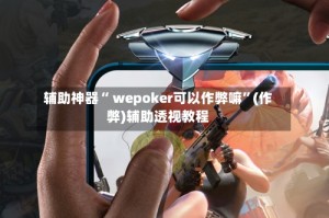辅助神器“ wepoker可以作弊嘛”(作弊)辅助透视教程