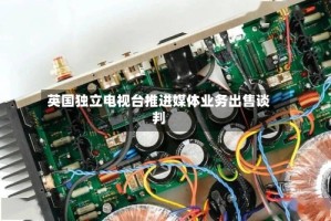 英国独立电视台推进媒体业务出售谈判