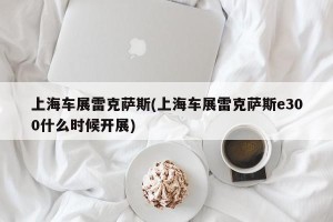 上海车展雷克萨斯(上海车展雷克萨斯e300什么时候开展)