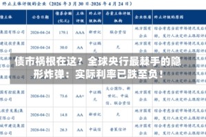 债市祸根在这？全球央行最棘手的隐形炸弹：实际利率已跌至负！