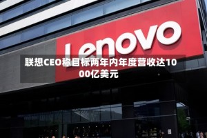联想CEO称目标两年内年度营收达1000亿美元