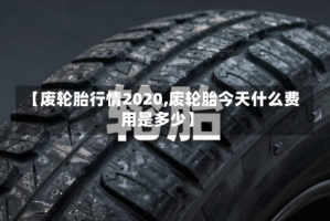 【废轮胎行情2020,废轮胎今天什么费用是多少】