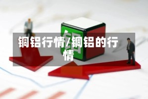 铜铝行情/铜铝的行情