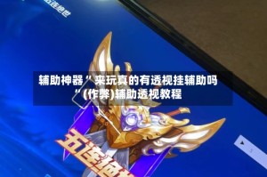 辅助神器“ 来玩真的有透视挂辅助吗”(作弊)辅助透视教程