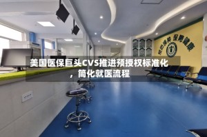 美国医保巨头CVS推进预授权标准化，简化就医流程