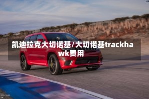 凯迪拉克大切诺基/大切诺基trackhawk费用
