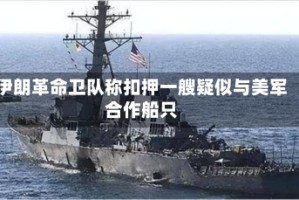 伊朗革命卫队称扣押一艘疑似与美军合作船只