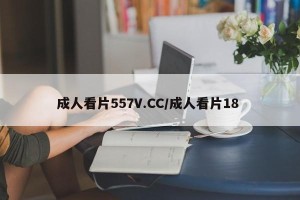 成人看片557V.CC/成人看片18 