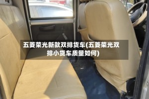 五菱荣光新款双排货车(五菱荣光双排小货车质量如何)