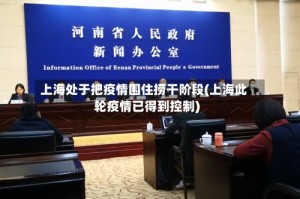 上海处于把疫情围住捞干阶段(上海此轮疫情已得到控制)