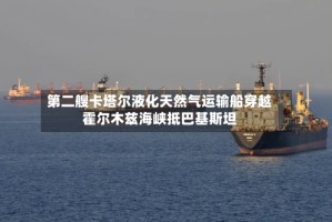 第二艘卡塔尔液化天然气运输船穿越霍尔木兹海峡抵巴基斯坦