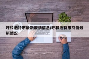 呼和浩特市最新疫情信息/呼和浩特市疫情最新情况