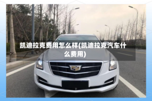 凯迪拉克费用怎么样(凯迪拉克汽车什么费用)