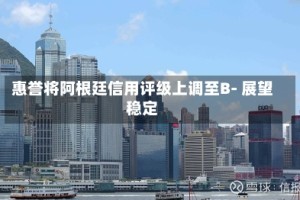 惠誉将阿根廷信用评级上调至B- 展望稳定