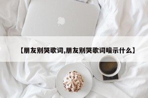 【朋友别哭歌词,朋友别哭歌词暗示什么】