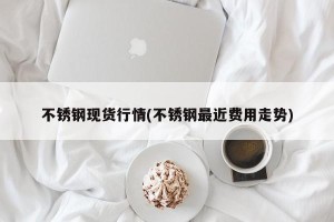 不锈钢现货行情(不锈钢最近费用走势)
