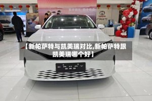 【新帕萨特与凯美瑞对比,新帕萨特跟凯美瑞哪个好】