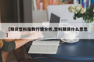 【期货塑料指数行情分析,塑料期货什么意思】