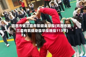 鸡西市第三套有氧健身早操(鸡西市第三套有氧健身操早操晚操113节)