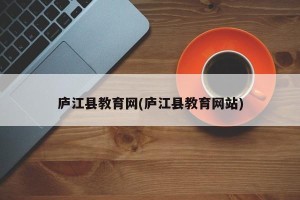 庐江县教育网(庐江县教育网站)