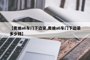 【奥迪a6车门下边梁,奥迪a6车门下边梁多少钱】