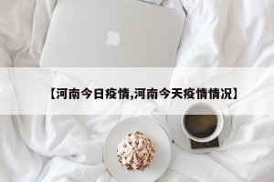 【河南今日疫情,河南今天疫情情况】