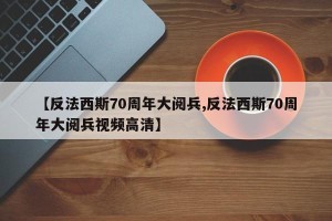 【反法西斯70周年大阅兵,反法西斯70周年大阅兵视频高清】