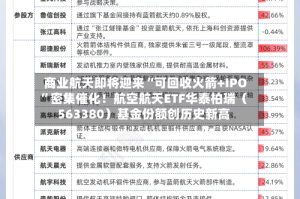 商业航天即将迎来“可回收火箭+IPO”密集催化！航空航天ETF华泰柏瑞（563380）基金份额创历史新高