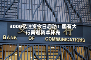 3000亿注资今日启动！国有大行再迎资本补充