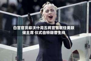 白宫官员称沃什周五将宣誓就任美联储主席 仪式由特朗普主持