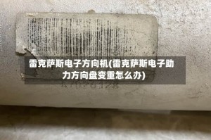 雷克萨斯电子方向机(雷克萨斯电子助力方向盘变重怎么办)