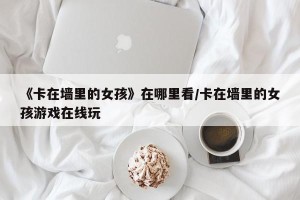 《卡在墙里的女孩》在哪里看/卡在墙里的女孩游戏在线玩
