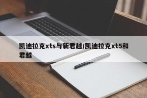 凯迪拉克xts与新君越/凯迪拉克xt5和君越