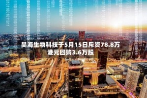 昊海生物科技于5月15日斥资78.8万港元回购3.6万股