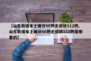 【山东新增本土确诊66例无症状112例,山东新增本土确诊66例无症状112例是哪里的】