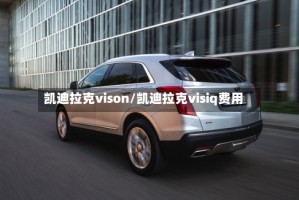 凯迪拉克vison/凯迪拉克visiq费用