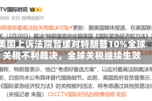 美国上诉法院暂缓对特朗普10%全球关税不利裁决，全球关税继续生效
