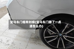 宝马车门框有划痕(宝马车门蹭了一点漆怎么办)