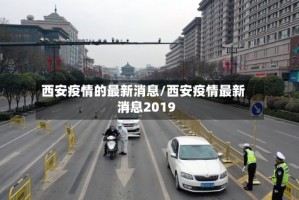 西安疫情的最新消息/西安疫情最新消息2019